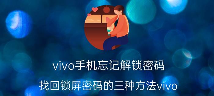 vivo手机忘记解锁密码 找回锁屏密码的三种方法vivo？